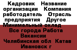 Кадровик › Название организации ­ Компания-работодатель › Отрасль предприятия ­ Другое › Минимальный оклад ­ 1 - Все города Работа » Вакансии   . Челябинская обл.,Катав-Ивановск г.